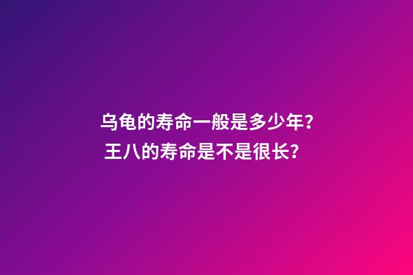 乌龟的寿命一般是多少年？ 王八的寿命是不是很长？-第1张-观点-玄机派